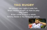 We played tag rugby it was fun. Brian Harkin taught us how to play tag rugby. Brian came in once a week. Tommy Bowe is my favourite player.