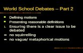 World School Debates – Part 2 Defining motions Presenting reasonable definitions 1. Ensuring there is a clear issue to be debated =no squirrelling =no.