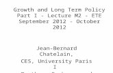 Growth and Long Term Policy Part I - Lecture M2 - ETE September 2012 - October 2012 Jean-Bernard Chatelain, CES, University Paris I Pantheon Sorbonne and.