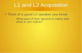L1 and L2 Acquisition ● Think of a good L2 speaker you know – What part of their speech is native and what is non native?