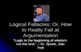 Logical Fallacies: Or, How to Really Fail at Argumentation “Logic is the beginning of wisdom, not the end.” – Dr. Spock, Star Trek.