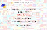 ISSS & You PRESENTATION ON ISSS OFFICE PROCEDURES by Lana Sullivan INTERNATIONAL STUDENTS ORIENTATION FALL 2013.