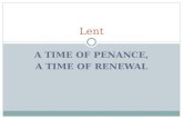A TIME OF PENANCE, A TIME OF RENEWAL Lent. What is Lent? During this 40-day period each year the Church  unites itself to the mystery of Jesus in the.