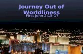 Journey Out of Worldliness First John 2:15-17. 15. Do not love the world or the things that belong to the world. If anyone loves the world, love for the.