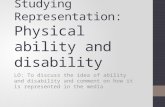 Studying Representation: Physical ability and disability LO: To discuss the idea of ability and disability and comment on how it is represented in the.