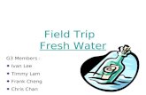 Field Trip Fresh Water G3 Members : Ivan Lee Timmy Lam Frank Cheng Chris Chan.