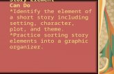 Story Element Can Do *Identify the element of a short story including setting, character, plot, and theme. *Practice sorting story elements into a graphic.