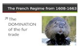 The French Regime from 1608-1663  The DOMINATION of the fur trade.
