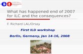 F. Richard LAL/Orsay What has happened end of 2007 for ILC and the consequences? F. Richard LAL/Orsay First ILD workshop Berlin, Germany, Jan 14-16, 2008.