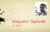 Gayatri Spivak b. 1942. Biography and Works  Gayatri Chakravorty Spivak was born on February 24, 1942 in Calcutta.  Received a B.A. from the University.