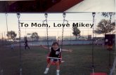 To: Mom, Love Mikey To Mom, Love Mikey Mom I love you more than anything. your that one person in my life who i can always count on for anything. you.