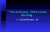 “Victorious Christian Giving” 1 Corinthians 16. 1 Corinthians 16:1-3 Now concerning the collection for the saints, as I directed the churches of Galatia,