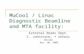 MuCool / Linac Diagnostic Beamline and MTA facility: External Beams Dept. C. Johnstone, + others Review Nov. 30, 2005.