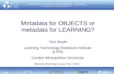 Metadata for OBJECTS or metadata for LEARNING? Tom Boyle Learning Technology Research Institute (LTRI) London Metropolitan University Metadata Workshop.