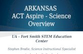 ARKANSAS ACT Aspire - Science Overview UA – Fort Smith STEM Education Center Stephen Brodie, Science Instructional Specialist stephen.brodie@uafs.edu.
