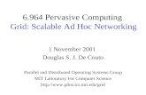 6.964 Pervasive Computing Grid: Scalable Ad Hoc Networking 1 November 2001 Douglas S. J. De Couto Parallel and Distributed Operating Systems Group MIT.