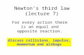 Newton’s third law (lecture 7) For every action there is an equal and opposite reaction. discuss collisions, impulse, momentum and airbags.