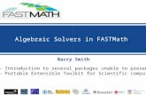 Barry Smith Algebraic Solvers in FASTMath Part 1 – Introduction to several packages unable to present today Part 2 – Portable Extensible Toolkit for Scientific.