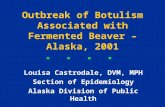 Outbreak of Botulism Associated with Fermented Beaver – Alaska, 2001 Louisa Castrodale, DVM, MPH Section of Epidemiology Alaska Division of Public Health.