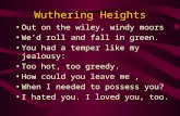 Wuthering Heights Out on the wiley, windy moors We’d roll and fall in green. You had a temper like my jealousy: Too hot, too greedy. How could you leave.