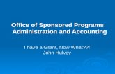I have a Grant, Now What??! John Hulvey Office of Sponsored Programs Administration and Accounting.