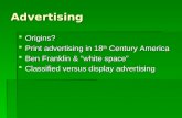 Advertising  Origins?  Print advertising in 18 th Century America  Ben Franklin & “white space”  Classified versus display advertising.