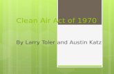 Clean Air Act of 1970 By Larry Toler and Austin Katz.