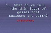1. What do we call the thin layer of gasses that surround the earth? Atmosphere.