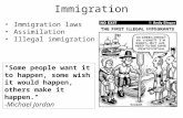 Immigration Immigration laws Assimilation Illegal immigration "Some people want it to happen, some wish it would happen, others make it happen." -Michael.