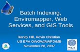 1 Batch Indexing, Enviromapper, Web Services, and GIS Tools Randy Hill, Kevin Christian US EPA OWOW/AWPD/MB November 28, 2007.