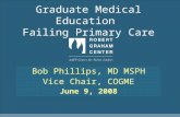 Graduate Medical Education Failing Primary Care Bob Phillips, MD MSPH Vice Chair, COGME June 9, 2008.