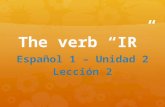 The verb “IR” Español 1 – Unidad 2 Lección 2. The verb “IR”   The verb ir means to go. Ir is an irregular verb (it doesn’t follow a conjugation pattern).