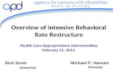 Overview of Intensive Behavioral Rate Restructure Health Care Appropriations Subcommittee February 21, 2012 Michael P. Hansen Director Rick Scott Governor.