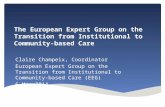The European Expert Group on the Transition from Institutional to Community-based Care Claire Champeix, Coordinator European Expert Group on the Transition.