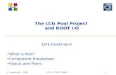 D. Duellmann - IT/DB LCG - POOL Project1 The LCG Pool Project and ROOT I/O Dirk Duellmann What is Pool? Component Breakdown Status and Plans.