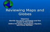 Reviewing Maps and Globes Objective: Identify the seven continents and five oceans of the world. Define the terms: hemisphere, Equator, and Prime Meridian.