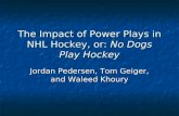 The Impact of Power Plays in NHL Hockey, or: No Dogs Play Hockey Jordan Pedersen, Tom Geiger, and Waleed Khoury.