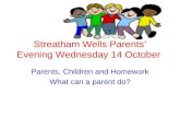 Streatham Wells Parents’ Evening Wednesday 14 October Parents, Children and Homework What can a parent do?