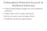 Fictionalized Historical Account of Statistical Inference Material developed largely for non-statistical audience Might seem a bit “under technical” But.