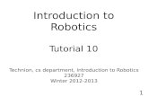 Introduction to Robotics Tutorial 10 Technion, cs department, Introduction to Robotics 236927 Winter 2012-2013 1.