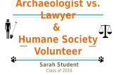 Career Investigation and Project #1 Archaeologist vs. Lawyer & Humane Society Volunteer Sarah Student Class of 2016.
