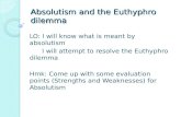 Absolutism and the Euthyphro dilemma LO: I will know what is meant by absolutism I will attempt to resolve the Euthyphro dilemma Hmk: Come up with some.