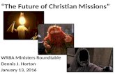 “The Future of Christian Missions” WRBA Ministers Roundtable Dennis J. Horton January 13, 2016.