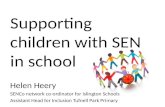 Supporting children with SEN in school Helen Heery SENCo network co-ordinator for Islington Schools Assistant Head for Inclusion Tufnell Park Primary.