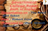 Government College,Ropar Dept. of English Presentation on : The Road Not Taken Poet : Robert Frost Presented by :Prof. Dinesh Kumari.