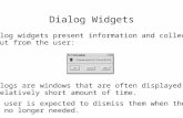 Dialog Widgets Dialog widgets present information and collect input from the user: Dialogs are windows that are often displayed for a relatively short.