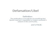 Defamation/Libel Definition: The publication or broadcast of something that injures a person ’ s reputation or lowers someone ’ s esteem in the community…