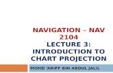 NAVIGATION – NAV 2104 LECTURE 3: INTRODUCTION TO CHART PROJECTION MOHD ‘ARIFF BIN ABDUL JALIL.