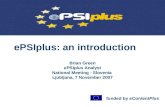 EPSIplus: an introduction Brian Green ePSIplus Analyst National Meeting - Slovenia Ljubljana, 7 November 2007 funded by eContentPlus.