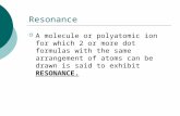 Resonance  A molecule or polyatomic ion for which 2 or more dot formulas with the same arrangement of atoms can be drawn is said to exhibit RESONANCE.